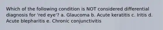 Which of the following condition is NOT considered differential diagnosis for 'red eye'? a. Glaucoma b. Acute keratitis c. Iritis d. Acute blepharitis e. Chronic conjunctivitis