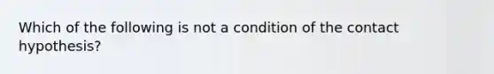 Which of the following is not a condition of the contact hypothesis?