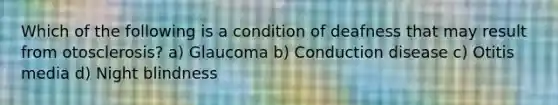 Which of the following is a condition of deafness that may result from otosclerosis? a) Glaucoma b) Conduction disease c) Otitis media d) Night blindness