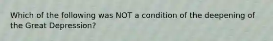 Which of the following was NOT a condition of the deepening of the Great Depression?