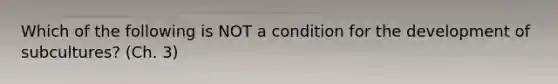 Which of the following is NOT a condition for the development of subcultures? (Ch. 3)