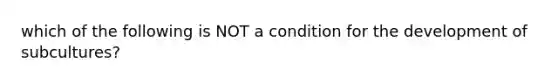 which of the following is NOT a condition for the development of subcultures?