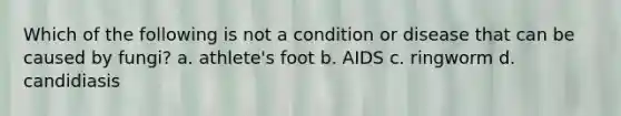 Which of the following is not a condition or disease that can be caused by fungi? a. athlete's foot b. AIDS c. ringworm d. candidiasis