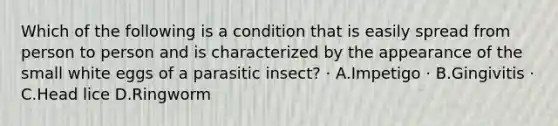 Which of the following is a condition that is easily spread from person to person and is characterized by the appearance of the small white eggs of a parasitic insect? · A.Impetigo · B.Gingivitis · C.Head lice D.Ringworm