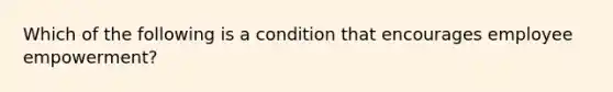 Which of the following is a condition that encourages employee empowerment?