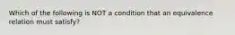 Which of the following is NOT a condition that an equivalence relation must satisfy?