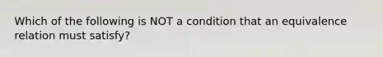 Which of the following is NOT a condition that an equivalence relation must satisfy?