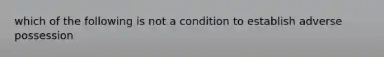 which of the following is not a condition to establish adverse possession