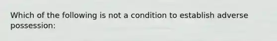 Which of the following is not a condition to establish adverse possession: