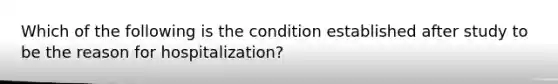 Which of the following is the condition established after study to be the reason for hospitalization?