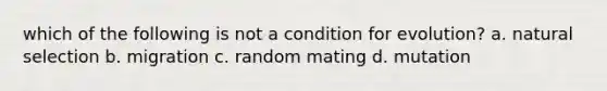 which of the following is not a condition for evolution? a. natural selection b. migration c. random mating d. mutation