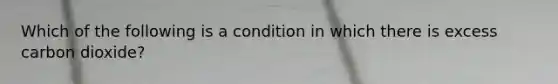 Which of the following is a condition in which there is excess carbon dioxide?