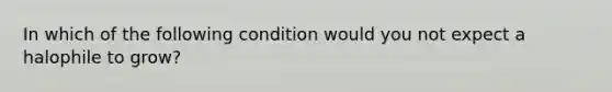 In which of the following condition would you not expect a halophile to grow?