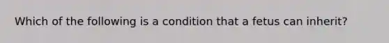 Which of the following is a condition that a fetus can inherit?