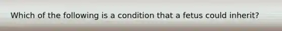 Which of the following is a condition that a fetus could inherit?