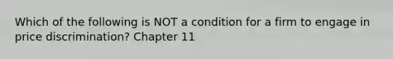 Which of the following is NOT a condition for a firm to engage in price discrimination? Chapter 11