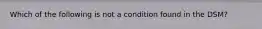 Which of the following is not a condition found in the DSM?