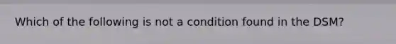 Which of the following is not a condition found in the DSM?