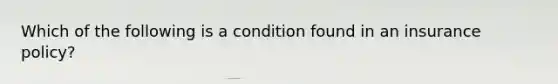 Which of the following is a condition found in an insurance policy?