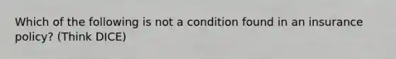 Which of the following is not a condition found in an insurance policy? (Think DICE)