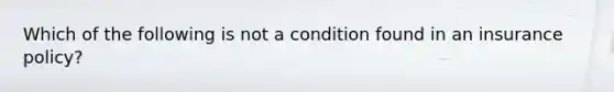 Which of the following is not a condition found in an insurance policy?