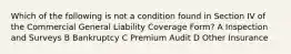 Which of the following is not a condition found in Section IV of the Commercial General Liability Coverage Form? A Inspection and Surveys B Bankruptcy C Premium Audit D Other Insurance