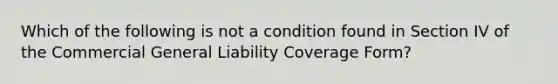 Which of the following is not a condition found in Section IV of the Commercial General Liability Coverage Form?