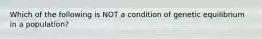 Which of the following is NOT a condition of genetic equilibrium in a population?