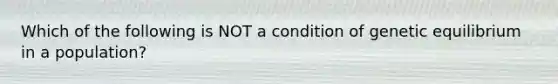 Which of the following is NOT a condition of genetic equilibrium in a population?