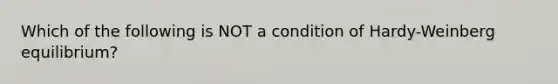 Which of the following is NOT a condition of Hardy-Weinberg equilibrium?