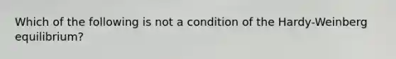 Which of the following is not a condition of the Hardy-Weinberg equilibrium?