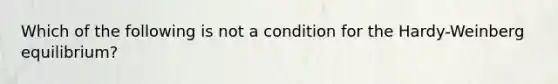 Which of the following is not a condition for the Hardy-Weinberg equilibrium?