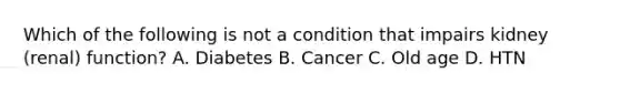 Which of the following is not a condition that impairs kidney (renal) function? A. Diabetes B. Cancer C. Old age D. HTN