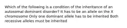 Which of the following is a condition of the inheritance of an autosomal dominant disorder? It has to be an allele on the X chromosome Only one dominant allele has to be inherited Both recessive alleles must be inherited