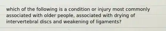 which of the following is a condition or injury most commonly associated with older people, associated with drying of intervertebral discs and weakening of ligaments?