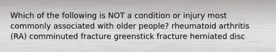 Which of the following is NOT a condition or injury most commonly associated with older people? rheumatoid arthritis (RA) comminuted fracture greenstick fracture herniated disc