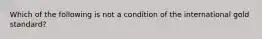 Which of the following is not a condition of the international gold standard?