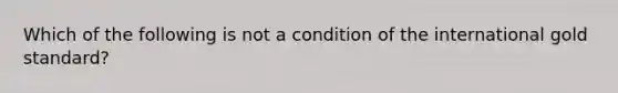 Which of the following is not a condition of the international gold standard?