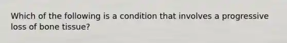 Which of the following is a condition that involves a progressive loss of bone tissue?