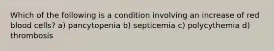 Which of the following is a condition involving an increase of red blood cells? a) pancytopenia b) septicemia c) polycythemia d) thrombosis