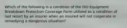 Which of the following is a condition of the ISO Equipment Breakdown Protection Coverage Form utilized as a condition of last resort by an insurer when an insured will not cooperate in remedying a dangerous situation?