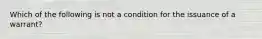 Which of the following is not a condition for the issuance of a warrant?