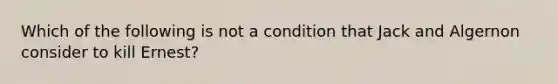 Which of the following is not a condition that Jack and Algernon consider to kill Ernest?