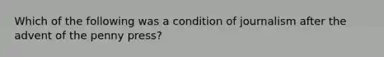 Which of the following was a condition of journalism after the advent of the penny press?