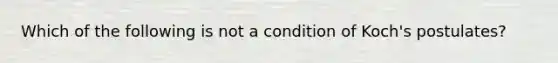 Which of the following is not a condition of Koch's postulates?