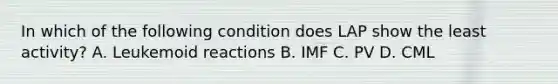 In which of the following condition does LAP show the least activity? A. Leukemoid reactions B. IMF C. PV D. CML