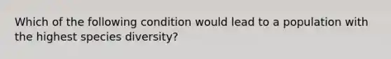 Which of the following condition would lead to a population with the highest species diversity?