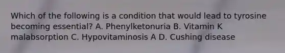 Which of the following is a condition that would lead to tyrosine becoming essential? A. Phenylketonuria B. Vitamin K malabsorption C. Hypovitaminosis A D. Cushing disease