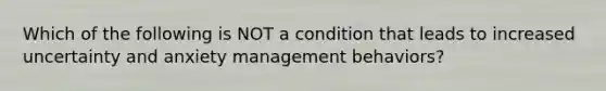 Which of the following is NOT a condition that leads to increased uncertainty and anxiety management behaviors?