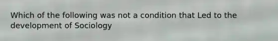 Which of the following was not a condition that Led to the development of Sociology